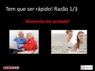 Tem que ser rápido! Razão 1/3
Momento da verdade!

 
