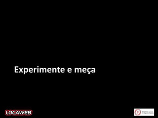 Experimente e meça

 