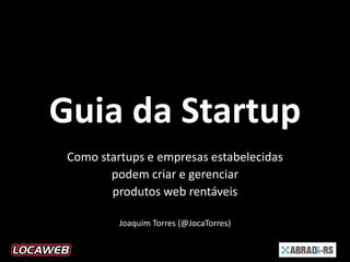 Guia da Startup
Como startups e empresas estabelecidas
podem criar e gerenciar
produtos web rentáveis
Joaquim Torres (@JocaTorres)
 