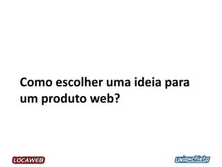 Como escolher uma ideia para
um produto web?
 