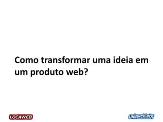 Como transformar uma ideia em
um produto web?
 