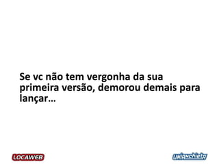 Se vc não tem vergonha da sua
primeira versão, demorou demais para
lançar…
 
