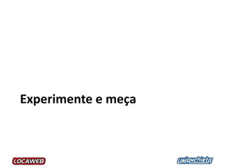 Experimente e meça
 