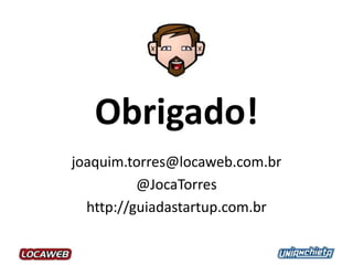 Obrigado!
joaquim.torres@locaweb.com.br
@JocaTorres
http://guiadastartup.com.br
 