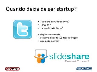 Quando deixa de ser startup?
• Número de funcionários?
• Receita?
• Anos de existência?
Solução encontrada
+ sustentabilidade ($) dessa solução
= operação normal
 
