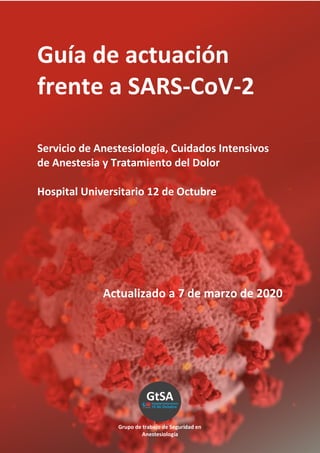 Guía de actuación
frente a SARS-CoV-2
Servicio de Anestesiología, Cuidados Intensivos
de Anestesia y Tratamiento del Dolor
Hospital Universitario 12 de Octubre
Actualizado a 7 de marzo de 2020
Grupo de trabajo de Seguridad en
Anestesiología
 