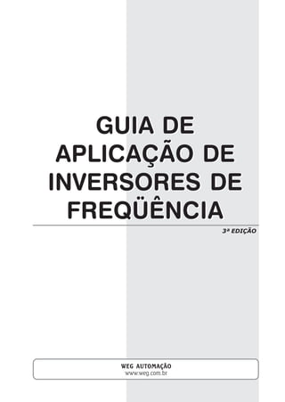 GUIA DE
APLICAÇÃO DE
INVERSORES DE
FREQÜÊNCIA
GUIA DE
APLICAÇÃO DE
INVERSORES DE
FREQÜÊNCIA
WEG AUTOMAÇÃOWEG AUTOMAÇÃOWEG AUTOMAÇÃOWEG AUTOMAÇÃOWEG AUTOMAÇÃO
www.weg.com.br
3ª EDIÇÃO
 