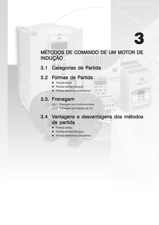 3
MÉTODOS DE COMANDO DE UM MOTOR DEMÉTODOS DE COMANDO DE UM MOTOR DEMÉTODOS DE COMANDO DE UM MOTOR DEMÉTODOS DE COMANDO DE UM MOTOR DEMÉTODOS DE COMANDO DE UM MOTOR DE
INDUÇÃOINDUÇÃOINDUÇÃOINDUÇÃOINDUÇÃO
3.13.13.13.13.1 Categorias de PCategorias de PCategorias de PCategorias de PCategorias de Partidaartidaartidaartidaartida
3.23.23.23.23.2 FFFFFormas de Pormas de Pormas de Pormas de Pormas de Partidaartidaartidaartidaartida
Partida direta
Partida estrela-triângulo
Partida eletrônica (soft-starter)
3.3.3.3.3.3.3.3.3.3. FrenagemFrenagemFrenagemFrenagemFrenagem
3.3.1 Frenagem por contra-corrente
3.3.2 Frenagem por injeção de CC
3.43.43.43.43.4 VVVVVantagens e desvantagens dos métodosantagens e desvantagens dos métodosantagens e desvantagens dos métodosantagens e desvantagens dos métodosantagens e desvantagens dos métodos
de partidade partidade partidade partidade partida
Partida direta
Partida estrela-triângulo
Partida eletrônica (soft-starter)
 