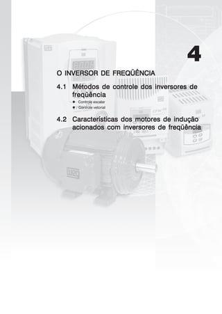 4
O INVERSOR DE FREQÜÊNCIAO INVERSOR DE FREQÜÊNCIAO INVERSOR DE FREQÜÊNCIAO INVERSOR DE FREQÜÊNCIAO INVERSOR DE FREQÜÊNCIA
4.14.14.14.14.1 Métodos de controle dos inversores deMétodos de controle dos inversores deMétodos de controle dos inversores deMétodos de controle dos inversores deMétodos de controle dos inversores de
freqüênciafreqüênciafreqüênciafreqüênciafreqüência
Controle escalar
Controle vetorial
4.24.24.24.24.2 Características dos motores de induçãoCaracterísticas dos motores de induçãoCaracterísticas dos motores de induçãoCaracterísticas dos motores de induçãoCaracterísticas dos motores de indução
acionados com inversores de freqüênciaacionados com inversores de freqüênciaacionados com inversores de freqüênciaacionados com inversores de freqüênciaacionados com inversores de freqüência
 