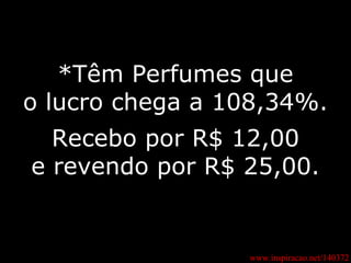 *Têm Perfumes que o lucro chega a 108,34%. Recebo por R$ 12,00 e revendo por R$ 25,00. www.inspiracao.net/140372 