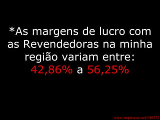 *As margens de lucro com as Revendedoras na minha região variam entre: 42,86%  a  56,25% www.inspiracao.net/140372 