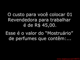 O custo para você colocar 01 Revendedora para trabalhar  é de R$ 45,00. Esse é o valor do “Mostruário”  de perfumes que contêm:... www.inspiracao.net/140372 