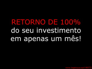 RETORNO DE   100% do seu investimento em apenas um mês! www.inspiracao.net/140372 