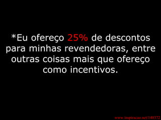 *Eu ofereço  25%  de descontos para minhas revendedoras, entre outras coisas mais que ofereço como incentivos. www.inspiracao.net/140372 