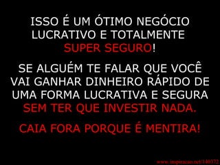 www.inspiracao.net/140372 ISSO É UM ÓTIMO NEGÓCIO LUCRATIVO E TOTALMENTE  SUPER SEGURO ! SE ALGUÉM TE FALAR QUE VOCÊ VAI GANHAR DINHEIRO RÁPIDO DE UMA FORMA LUCRATIVA E SEGURA SEM TER QUE INVESTIR NADA. CAIA FORA PORQUE É MENTIRA! 