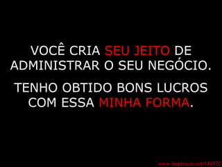 www.inspiracao.net/140372 VOCÊ CRIA  SEU JEITO  DE ADMINISTRAR O SEU NEGÓCIO. TENHO OBTIDO BONS LUCROS COM ESSA  MINHA FORMA . 