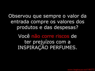 www.inspiracao.net/140372 Observou que sempre o valor da entrada compre os valores dos produtos e das despesas? Você  não corre riscos  de ter prejuízos com a INSPIRAÇÃO PERFUMES. 
