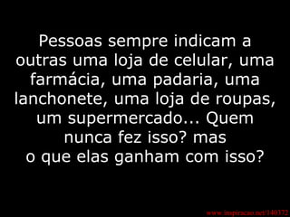 Pessoas sempre indicam a outras uma loja de celular, uma farmácia, uma padaria, uma lanchonete, uma loja de roupas, um supermercado... Quem nunca fez isso? mas o que elas ganham com isso? www.inspiracao.net/140372 