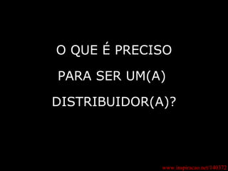 www.inspiracao.net/140372 O QUE É PRECISO PARA SER UM(A)  DISTRIBUIDOR(A)? 