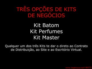 TRÊS OPÇÕES DE KITS DE NEGÓCIOS Kit Batom Kit Perfumes Kit Master Qualquer um dos três Kits te dar o direto ao Contrato de Distribuição, ao Site e ao Escritório Virtual. www.inspiracao.net/140372 