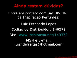www.inspiracao.net/140372 Ainda restam dúvidas? Entre em contato com um UP-LINE da Inspiração Perfumes: Luiz Fernando Lopes Código do Distribuidor: 140372 Site:  www.inspiracao.net/140372 MSN e E-mail: [email_address] 