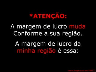 *ATENÇÃO: A margem de lucro  muda Conforme a sua região. A margem de lucro da  minha região  é essa: www.inspiracao.net/140372 
