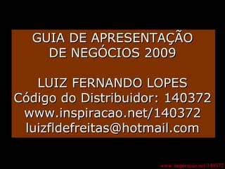 www.inspiracao.net/140372 GUIA DE APRESENTAÇÃO DE NEGÓCIOS 2009 LUIZ FERNANDO LOPES Código do Distribuidor: 140372 www.inspiracao.net/140372 [email_address] 