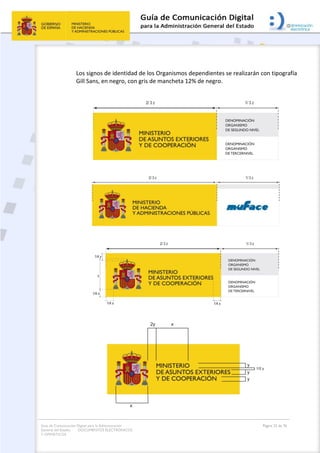 Guía de Comunicación Digital para la Administración
General del Estado: DOCUMENTOS ELECTRÓNICOS
Y OFIMÁTICOS
Página 22 de 76
Los signos de identidad de los Organismos dependientes se realizarán con tipografía
Gill Sans, en negro, con gris de mancheta 12% de negro.
 