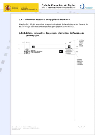 Guía de Comunicación Digital para la Administración
General del Estado: DOCUMENTOS ELECTRÓNICOS
Y OFIMÁTICOS
Página 28 de 76
3.3.2. Indicaciones específicas para papelerías informáticas.
El epígrafe 2.27 del Manual de Imagen Institucional de la Administración General del
Estado recoge las indicaciones específicas para papelerías informáticas.
3.3.2.1. Criterios constructivos de papelerías informáticas. Configuración de
primera página.
 