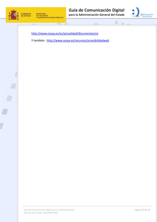 Guía de Comunicación Digital para la Administración 
General del Estado: ACCESIBILIDAD 
  Página 23 de 23 
 
http://www.cesya.es/es/actualidad/documentacion 
Y también:  http://www.cesya.es/recursos/accesibilidadweb 
 
 