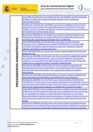 Guía de Comunicación Digital para la Administración 
General del Estado: ANEXO NORMATIVA: 
ANEXO NORMATIVA 
  Página 6 de 8 
 
PROCEDIMIENTOS ADMINISTRATIVOS  Ley 4/1999, de 13 de enero, de modificación de la Ley 30/1992, de 26 de noviembre, 
de Régimen Jurídico de las Administraciones Públicas y del Procedimiento 
Administrativo Común 
Real Decreto 137/2010, de 12 de febrero, por el que se establecen criterios para la 
emisión de la comunicación a los interesados prevista en el artículo 42.4 de la Ley 
30/1992, de 26 de noviembre, de Régimen Jurídico de las Administraciones Públicas y 
del Procedimiento Administrativo Común.  
Real Decreto 209/2003, de 21 de febrero, por el que se regulan los Registros y las 
Notificaciones Telemáticas, así como la Utilización de medios telemáticos para la 
sustitución de la aportación de certificados por los ciudadanos.  
Orden PRE/3523/2009, de 29 de diciembre, por la que se regula el Registro 
Electrónico Común. Modificada por la Orden TAP/1955/2011, de 5 de julio, (BOE: 
15/7/2011) que añade la siguiente disposición adicional: "Disposición adicional 
segunda. Inscripción en procesos selectivos".  
Orden HAP/1637/2012, de 5 de julio, por la que se regula el Registro Electrónico de 
Apoderamientos  
Real Decreto 523/2006, de 28 de abril, por el que se suprime la exigencia de aportar 
el certificado de empadronamiento, como documento probatorio del domicilio y 
residencia, en los procedimientos administrativos de la Administración General del 
Estado y de sus organismos públicos vinculados o dependientes.  
Real Decreto 522/2006, de 28 de abril, por el que se suprime la aportación de 
fotocopias de documentos de identidad en los procedimientos administrativos de la 
Administración General del Estado y de sus organismos públicos vinculados o 
dependientes.  
Real Decreto 1553/2005, de 23 de diciembre, por el que se regula la expedición del 
Documento Nacional de Identidad y sus certificados de firma electrónica 
Real Decreto 136/2010, de 12 de febrero, por el que se modifica el Real Decreto 
772/1999, de 7 de mayo, por el que se regula la presentación de solicitudes, escritos y 
comunicaciones ante la Administración General del Estado, la expedición de copias de 
documentos y devolución de originales y el régimen de las oficinas de registro 
Orden PRE/2794/2011, de 5 de octubre, por la que se publica el Acuerdo del Consejo 
de Ministros, de 19 de octubre de 2011, por el que se determina el marco de ejercicio 
de las competencias estatales en materia de factura electrónica, se crea el Foro 
Nacional Multilateral sobre facturación electrónica y se impulsa el Servicio Central de 
Gestión de la Facturación Electrónica en el ámbito de la Administración General del 
Estado. 
Real Decreto 368/2010, de 26 de marzo, por el que se regulan las especificaciones y 
condiciones para el empleo del Documento Único Electrónico (DUE) para la puesta en 
marcha de las empresas individuales mediante el sistema de tramitación telemática   
 
 
 