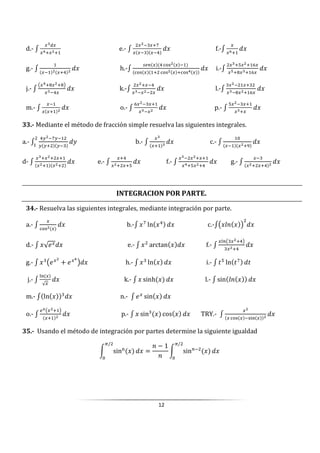 12
d.- 					 e.-
•
							 f.- 2
							
g.- 			 h.-
’L> $%& 	
$%& $%& $%&
	 i.- *
					
j.-
X Y
		 k.- 		 l.-
	
	
m.- 				 o.- 				 p.- 					
33.- Mediante el método de fracción simple resuelva las siguientes integrales.
a.-
/ •/
/ / /
1 b.- c.-
0
.
	
d- e.- f.- g.-
INTEGRACION POR PARTE.
34.- Resuelva las siguientes integrales, mediante integración por parte.
a.-
$%&
										 b.- •
ln 						 c.- X •@ Y 						
d.- √U 															 e.- arctan 			 f.-
“>X Y
						
g.- XU + U Y 					 h.- ln 														 i.- ] ln ]•
]									
	j.-
ˆ,
√
																		 k.- sinh 													 l.- sin •@ 									
m.- ln 																																n.- U sin 														
o.-
LMX Y
		 p.- sin cos TRY.-
$%& &+,
35.- Usando el método de integración por partes determine la siguiente igualdad
W sin,
Z/
0
=
@ − 1
@
W sin>
Z/
0
 