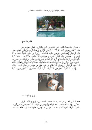 ‫مقدس‬ ‫کتاب‬ ‫مطالعه‬ ‫راهنمای‬- ‫والدم‬
‫ی‬
‫ر‬
‫موتا‬
‫د‬
‫س‬‫ز‬‫ن‬‫م‬
[
110
]
‫–ج‬ ‫خشونت‬
‫بلند‬ ‫صدای‬ ‫با‬
‫هر‬ ‫و‬ ‫دهید‬ ‫فحش‬ ،‫بگذارید‬ ‫کنار‬ ‫را‬ ‫عادی‬ ‫لحن‬ ،‫کنید‬ ‫بحث‬
‫دهید‬ ‫انجام‬ ‫فیزیکی‬ ‫پرخاشگری‬ ‫(نوع‬ ‫متی‬
۵ : ۳۹
‫؛‬
۲۶ :۵۱- ۵۲
‫رومیان‬ ‫؛‬
۱۲ :۱۷-
۲۱) ‫است‬ ‫اشتباه‬ ‫متن‬ ‫این‬ ‫زیرا‬. ‫خداست‬ ‫علیه‬ ‫جرمی‬ ‫(خودکشی‬ ‫قرنتیان‬ ‫اول‬
۳:۱۶- ۱۷
‫؛‬
۱۰ :۱۳). ‫نشود‬ ‫قتل‬ ‫مرتکب‬ ‫و‬ ‫شود‬ ‫کنترل‬ ‫باید‬ ‫مسیحی‬. ‫و‬ ‫پلیس‬
‫نگهبانان‬
‫می‬
‫می‬ ‫عادی‬ ‫شهروندان‬ ‫و‬ ‫کنند‬ ‫کار‬ ‫گرم‬ ‫سالح‬ ‫با‬ ‫توانند‬
‫صورت‬ ‫در‬ ‫توانند‬
‫داشته‬ ‫تعادل‬ ‫گرم‬ ‫سالح‬ ‫با‬ ً‫ا‬‫عمدت‬ ‫باید‬ ‫اما‬ ،‫کنند‬ ‫استفاده‬ ‫سالح‬ ‫از‬ ‫دولتی‬ ‫مجوز‬ ‫داشتن‬
‫باشد‬. ‫زنده‬ ‫موجود‬ ‫هر‬ ‫حق‬ ‫خود‬ ‫از‬ ‫دفاع‬
‫است‬ ‫ای‬ ( ‫رومیان‬
۱۳ : ۱۲
‫قرنتیان‬ ‫دوم‬ ‫؛‬
۶: ۷
‫رومیان‬ ‫؛‬
۱۰ : ۴
‫افسسیان‬ ‫؛‬
۶ : ۱۳
‫لوقا‬ ‫؛‬
۳ : ۱۴
‫؛‬
‫مزامیر‬
۱۲۵ : ۱
‫؛‬
۱۲۷ :۱).
‫–د‬ ‫اذیت‬ ‫و‬ ‫آزار‬
‫می‬ ‫که‬ ‫کسانی‬ ‫همه‬
‫قرار‬ ‫اذیت‬ ‫و‬ ‫آزار‬ ‫مورد‬ ،‫کنند‬ ‫خدمت‬ ‫خدا‬ ‫به‬ ‫خواهند‬
‫می‬
‫گیرند‬ ( ‫متی‬
۵ :۱۰- ۱۲
‫؛‬
۲۴ : ۹
‫پطرس‬ ‫اول‬ ‫؛‬
۲ : ۲۱
‫؛‬
۴ :۱۲- ۱۶
‫؛‬
۵ :۹). ‫طور‬ ‫به‬
‫هستند‬ ‫مخالف‬ ‫او‬ ‫با‬ ‫خانواده‬ ،‫(کلی‬ ‫متی‬
۱۰ :۳۶- ۳۷
‫میکاه‬ ‫؛‬
۷ : ۶
‫لوقا‬ ‫؛‬
۱۲ :۵۱-
 