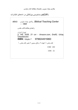 ‫مقدس‬ ‫کتاب‬ ‫مطالعه‬ ‫راهنمای‬- ‫والدم‬
‫ی‬
‫ر‬
‫موتا‬
‫د‬
‫س‬‫ز‬‫ن‬‫م‬
[
4
]
‫فهرست‬
‫بین‬ ‫نویسی‬
‫داده‬ ‫در‬ ‫المللی‬
‫انتشارات‬ ‫های‬ (CIP)
M543 ‫والدم‬
‫ی‬
‫ر‬
‫موتا‬
‫د‬
‫س‬‫ز‬‫ن‬‫م‬ , Biblical Teaching Center
1969
–
‫راهنما‬
‫ی‬
‫مطالعه‬
‫کتاب‬
‫مقدس‬
‫تهران‬
/
‫ا‬
‫ی‬
‫ران‬
p 146, 2026, 21 cm - Amazon.com, Draft2, Uiclap,
Chiadobooks
ISBN: Edição 1° 9798244915860
۱. ‫کتاب‬
‫مقدس‬
۲
.
‫اله‬
‫ی‬
‫ات‬
۳
.
‫زندگ‬
‫ی‬
‫مس‬
‫ی‬
‫ح‬
‫ی‬
۴
.
‫تفس‬
‫ی‬
‫ر‬
‫کتاب‬
‫مقدس‬
CDD 220
CDU 22
 