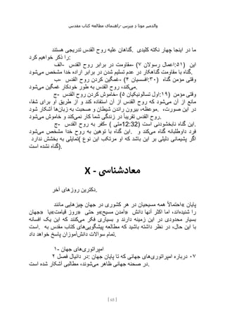 ‫مقدس‬ ‫کتاب‬ ‫مطالعه‬ ‫راهنمای‬- ‫والدم‬
‫ی‬
‫ر‬
‫موتا‬
‫د‬
‫س‬‫ز‬‫ن‬‫م‬
[
65
]
‫هستند‬ ‫تدریجی‬ ‫القدس‬ ‫روح‬ ‫علیه‬ ‫گناهان‬. ‫کلیدی‬ ‫نکته‬ ‫چهار‬ ‫اینجا‬ ‫در‬ ‫ما‬
‫کرد‬ ‫خواهیم‬ ‫ذکر‬ ‫را‬:
‫الف‬- ‫القدس‬ ‫روح‬ ‫برابر‬ ‫در‬ ‫مقاومت‬- ( ‫رسوالن‬ ‫اعمال‬
۷ :۵۱) ‫این‬
‫می‬ ‫مشخص‬ ‫خدا‬ ‫اراده‬ ‫برابر‬ ‫در‬ ‫شدن‬ ‫تسلیم‬ ‫عدم‬ ‫در‬ ‫گناهکار‬ ‫مقاومت‬ ‫با‬ ‫گناه‬
‫شود‬ .
‫ب‬- ‫القدس‬ ‫روح‬ ‫کردن‬ ‫غمگین‬- ( ‫افسسیان‬
۴ :۳۰) ‫گناه‬ ‫مؤمن‬ ‫وقتی‬
‫می‬
‫به‬ ‫القدس‬ ‫روح‬ ،‫کند‬
‫می‬ ‫غمگین‬ ‫خودکار‬ ‫طور‬
‫شود‬ .
‫ج‬- ‫القدس‬ ‫روح‬ ‫کردن‬ ‫خاموش‬- ( ‫تسالونیکیان‬ ‫اول‬
۵ :۱۹) ‫مؤمن‬ ‫وقتی‬
‫می‬ ‫آن‬ ‫از‬ ‫مانع‬
،‫شفا‬ ‫برای‬ ‫او‬ ‫طریق‬ ‫از‬ ‫و‬ ‫کند‬ ‫استفاده‬ ‫آن‬ ‫از‬ ‫القدس‬ ‫روح‬ ‫که‬ ‫شود‬
‫زبان‬ ‫به‬ ‫صحبت‬ ‫و‬ ‫شیطان‬ ‫راندن‬ ‫بیرون‬ ،‫موعظه‬
‫شود‬ ‫آشکار‬ ‫ها‬ . ،‫صورت‬ ‫این‬ ‫در‬
‫ک‬ ‫شما‬ ‫زندگی‬ ‫در‬ ً‫ا‬‫تقریب‬ ‫القدس‬ ‫روح‬
‫نمی‬ ‫ار‬
‫می‬ ‫خاموش‬ ‫و‬ ‫کند‬
‫شود‬ .
‫ج‬- ‫القدس‬ ‫روح‬ ‫به‬ ‫کفر‬- ( ‫متی‬12:32) ‫است‬ ‫نابخشودنی‬ ‫گناه‬ ‫این‬.
‫می‬ ‫مشخص‬ ‫خدا‬ ‫روح‬ ‫به‬ ‫توهین‬ ‫با‬ ‫گناه‬ ‫این‬
‫شود‬ . ‫می‬ ‫گناه‬ ‫داوطلبانه‬ ‫فرد‬
‫و‬ ‫کند‬
‫ندارد‬ ‫بخشش‬ ‫به‬ ‫(تمایلی‬ ‫نوع‬ ‫این‬ ‫مرتکب‬ ‫او‬ ‫که‬ ‫باشد‬ ‫این‬ ‫بر‬ ‫دلیلی‬ ‫پشیمانی‬ ‫اگر‬
‫است‬ ‫نشده‬ ‫)گناه‬.
X - ‫معادشنایس‬
‫آخر‬ ‫روزهای‬ ‫دکترین‬.
‫مانند‬ ‫چیزهایی‬ ‫جهان‬ ‫در‬ ‫کشوری‬ ‫هر‬ ‫در‬ ‫مسیحیان‬ ‫همه‬ ً‫ال‬‫«احتما‬ ‫پایان‬
‫»جهان‬ ‫قیامت«یا‬ ‫»روز‬ ‫حتی‬ ‫مسیح«و‬ ‫»آمدن‬ ‫شنیده‬ ‫را‬
‫دانش‬ ‫آنها‬ ‫اکثر‬ ‫اما‬ ،‫اند‬
‫می‬ ‫فکر‬ ‫بسیاری‬ ‫و‬ ‫دارند‬ ‫زمینه‬ ‫این‬ ‫در‬ ‫محدودی‬ ‫بسیار‬
‫افسانه‬ ‫یک‬ ‫این‬ ‫که‬ ‫کنند‬
‫است‬. ‫ن‬ ‫در‬ ،‫حال‬ ‫این‬ ‫با‬
‫پیشگویی‬ ‫مطالعه‬ ‫که‬ ‫باشید‬ ‫داشته‬ ‫ظر‬
‫به‬ ‫مقدس‬ ‫کتاب‬ ‫های‬
‫دانش‬ ‫سواالت‬ ‫تمام‬
‫داد‬ ‫خواهد‬ ‫پاسخ‬ ‫آموزان‬ .
۱- ‫امپراتوری‬
‫جهان‬ ‫های‬
‫فصل‬ ‫دانیال‬ ‫در‬
۲ : ۰۷
‫امپراتوری‬ ‫درباره‬
‫جهان‬ ‫پایان‬ ‫تا‬ ‫که‬ ‫جهانی‬ ‫های‬
‫می‬ ‫ظاهر‬ ‫جهانی‬ ‫صحنه‬ ‫در‬
‫است‬ ‫شده‬ ‫آشکار‬ ‫مطالبی‬ ،‫شوند‬ .
 