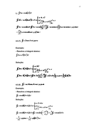 17
b)  
 dx
x
x 2
sec
cos
5
 
c
gx
x
Ln
c
gu
u
Ln
udu
x
dx
u
x
dx
x
x
x
du
dx
x
dx
du
x
u
dx
x
x

























2
2
2
4
4
3
cot
sec
cos
2
5
cot
sec
cos
2
5
sec
cos
2
5
2
sec
cos
5
sec
cos
5
2
2
1
1
sec
cos
4
4.5.7)  
 c
u
tg
du
u
2
sec
Exemplo:
- Resolva a integral abaixo:
 
 dx
x
x 2
2
3
sec
.
2
Solução:
 
   c
x
tg
c
tgu
du
u
x
dx
u
dx
x
x
x
du
dx
x
dx
du
x
u
dx
x
x




















2
2
2
2
2
2
2
2
3
3
1
3
1
sec
3
1
6
.
sec
2
3
sec
.
2
6
6
3
3
sec
.
2
4.5.8)  

 c
u
g
du
u cot
sec
cos
2
Exemplo:
- Resolva a integral abaixo:
 
  dx
x
6
3
sec
cos
2
Solução:
 
 
  c
x
g
c
gu
du
u
dx
u
dx
x
du
dx
dx
du
x
u
dx
x


































2
2
2
2
2
3
cot
6
1
cot
6
1
sec
cos
6
1
6
.
sec
cos
6
3
sec
cos
6
6
6
3
6
3
sec
cos
 