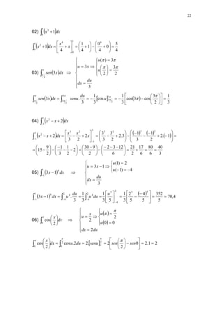22
02)  
 
1
0
3
1 dx
x
  4
5
0
4
0
1
4
1
4
1
4
1
0
4
1
0
3




























 x
x
dx
x
03)  



2
3 dx
x
sen 

























3
2
3
2
3
)
(
3
du
dx
u
u
x
u 



     
3
1
2
3
cos
3
cos
3
1
cos
3
1
3
.
3
3
2
3
3
2
3
2


















 









u
du
senu
dx
x
sen
04)  



3
1
2
2 dx
x
x
       
3
40
6
80
6
17
2
21
6
12
3
2
2
9
30
2
2
1
3
1
2
9
15
1
.
2
2
1
3
1
3
.
2
2
3
3
3
2
2
3
2
2
3
2
3
3
1
2
3
3
1
2









 








 


























































 x
x
x
dx
x
x
05)  


1
1
4
1
3 dx
x 


















3
4
)
1
(
2
)
1
(
1
3
du
dx
u
u
x
u
    4
,
70
5
352
5
4
5
2
3
1
5
3
1
3
1
3
.
1
3
5
5
2
4
5
2
4
4
2
4
4
1
1
4







 















 


u
du
u
du
u
dx
x
06) dx
x
 






0 2
cos 
 
 

















du
dx
u
u
x
u
2
0
0
2
2


  2
1
.
2
0
2
2
.
2
2
.
cos
2
cos 2
0
2
0

























 sen
sen
senu
du
u
dx
x
o

 

 
