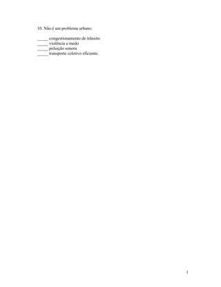 10. Não é um problema urbano:

_____ congestionamento de trânsito
_____ violência e medo
_____ poluição sonora
_____ transporte coletivo eficiente.




                                       1
 