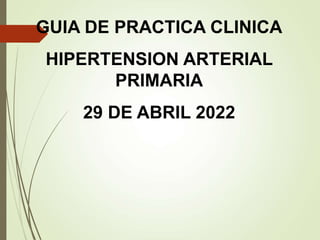 GUIA DE PRACTICA CLINICA
HIPERTENSION ARTERIAL
PRIMARIA
29 DE ABRIL 2022
 