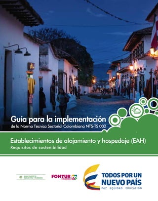 de la Norma Técnica Sectorial Colombiana NTS-TS 002
Guía para la implementación
Establecimientos de alojamiento y hospedaje (EAH)
Requisitos de sostenibilidad
 