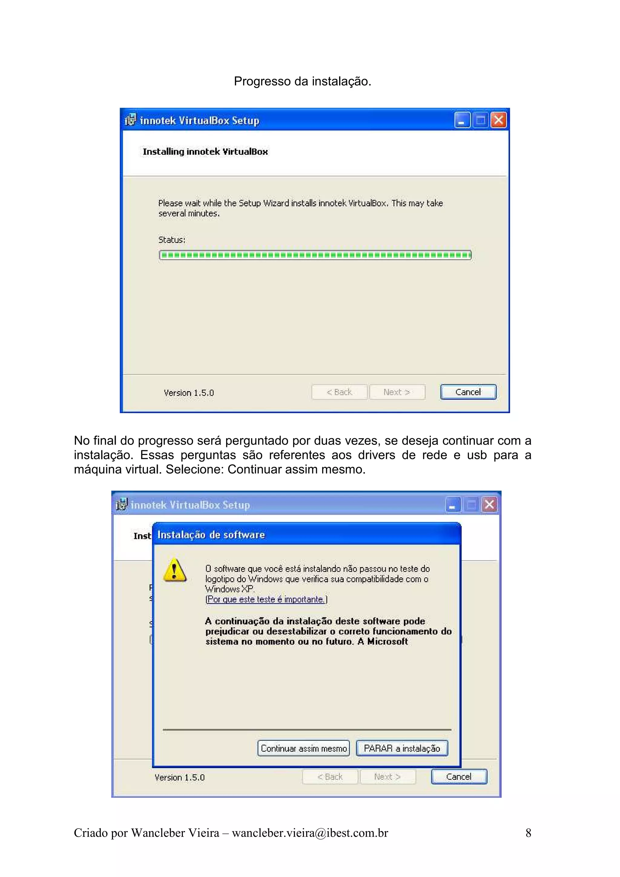 Progresso da instalação.




No final do progresso será perguntado por duas vezes, se deseja continuar com a
instalação. Essas perguntas são referentes aos drivers de rede e usb para a
máquina virtual. Selecione: Continuar assim mesmo.




Criado por Wancleber Vieira – wancleber.vieira@ibest.com.br                  8
 
