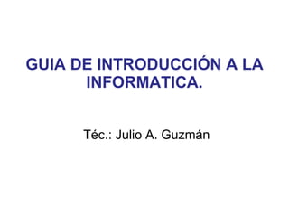 GUIA DE INTRODUCCIÓN A LA INFORMATICA. Téc.: Julio A. Guzmán 