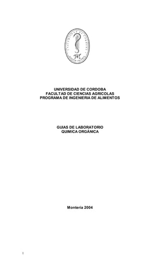 1
UNIVERSIDAD DE CORDOBA
FACULTAD DE CIENCIAS AGRICOLAS
PROGRAMA DE INGENIERIA DE ALIMENTOS
GUIAS DE LABORATORIO
QUIMICA ORGÁNICA
Montería 2004
 