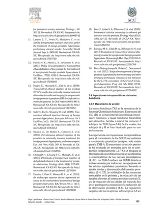 49
Hugo López-Ramos • Pablo Gómez Cusnir • Mauricio Moreno • Germán Patiño • Alfonso Rasch-Isla • Alejandro Dallos • Nicolás Fernández
Alejandro Jaramillo • Johanna Vega
for persistent urinary retention. Urology ; 68:
307-11. Revisado el: XX-XX-XX. Recuperado de:
http://www.ncbi.nlm.nih.gov/pubmed/16904442
11. 	 Larson B. T., Netto N., Huidobro C. et al.
(2006). Intraprostatic injection of alcohol gel for
the treatment of benign prostatic hyperplasia:
preliminary clinical results. Scientific World
Journal Sep; 6: 2474-80. Revisado el: XX-XX-
XX. Recuperado de: http://www.ncbi.nlm.nih.
gov/pubmed/17619720
12. 	 Plante M. K., Marks L. S., Anderson R. et al.
(2007). Phase I/II examination of transurethral
ethanol ablation of the prostate for the treatment
of symptomatic benign prostatic hyperplasia. J
Urol Mar; 177(3): 1030-5. Revisado el: XX-XX-
XX. Recuperado de: http://www.ncbi.nlm.nih.
gov/pubmed/17296405
13. 	 Magno C., Mucciardi G., Galì A. et al. (2008).
Transurethral ethanol ablation of the prostate
(TEAP): an effective minimally invasive treatment
alternative to traditional surgery for symptomatic
benignprostatichyperplasia(BPH)inhigh-riskco-
morbidity patients. Int Urol Nephrol;40(4):941-6.
Revisado el: XX-XX-XX. Recuperado de: http://
www.ncbi.nlm.nih.gov/pubmed/18478352
14. 	 Sakr M., Eid A., Shoukry M. et al. (2009). Tran-
surethral ethanol injection therapy of benign
prostatichyperplasia: four-year follow-up. Int J
Urol Feb; 16(2): 196-201. Revisado el: XX-XX-
XX. Recuperado de: http://www.ncbi.nlm.nih.
gov/pubmed/19054163
15. 	 Savoca G., De Stefani S., Gattuccio I. et al.
(2001). Percutaneous ethanol injection of the
prostate as minimally invasive treatment for
benign prostatic hyperplasia: preliminary report.
Eur Urol Nov; 40(5): 504-8. Revisado el: XX-
XX-XX. Recuperado de: http://www.ncbi.nlm.
nih.gov/pubmed/11752856
16. 	 Chiang P. H., Chuang Y. C., Huang C. C. et al.
(2003). Pilot study of transperineal injection of
dehydrated ethanol in the treatment of prosta-
tic obstruction. Urology Abril; 61(4): 797-801.
Revisado el: XX-XX-XX. Recuperado de: http://
www.ncbi.nlm.nih.gov/pubmed/12670568
17.	 Ditrolio J., Patel P., Watson R. A., et al. (2003).
An endoscopic injection device: a potential ad-
vance in the transurethral treatment of benign
prostatic obstruction. BJU Int Jul; 92(1): 143-5.
Revisado el: XX-XX-XX. Recuperado de: http://
www.ncbi.nlm.nih.gov/pubmed/12823400
18. 	 IkariO.,LeitaoV.A.,D’AnconaC.A.etal.(2005).
Intravesical calculus secondary to ethanol gel
injection into the prostate. Urology Mayo;65(5):
1002.e24-25. Revisado el: XX-XX-XX. Recu-
perado de: http://www.ncbi.nlm.nih.gov/pub-
med/15882750
19. 	 Faruque M. S., Ullah M. A., Rahman M. H. et al
(2012) Evaluation of transurethral ethanol abla-
tion of prostate for symptomatic benign prostatic
hyperplasia.MymensinghMedJApr;21(2):265-9.
Revisado el: XX-XX-XX. Recuperado de: http://
www.ncbi.nlm.nih.gov/pubmed/22561769
20. 	 Barry Delongchamps N., Robert G., Descazeaud
A. et al. (2012). Surgical management of benign
prostatic hyperplasia by thermotherapy and other
emerging techniques: A review of the literature
by the LUTS committee of the French Urolo-
gical Association. Prog Urol Feb; 22(2): 87-92.
Revisado el: XX-XX-XX. Recuperado de: http://
www.ncbi.nlm.nih.gov/pubmed/22284592
5.9 Inyecciones intraprostáticas de toxina
botulínica
5.9.1 Mecanismo de acción
La toxina botulínica TXB es la exotoxina de la
bacteria Clostridium botulinum. Esta toxina de
150 kDa es la más potente neurotoxina conoci-
da en humanos, y causa botulismo (trasmitida
por alimentos, heridas o niños). Se conocen 7
subtipos de TXB (tipos A-G) de los cuales, los
subtipos A y B se han fabricado para su uso
en humanos.
La experiencia con inyecciones intraprostáticas
para el tratamiento de los SOUB secundarios
a crecimiento prostático benigno, solo existe
para la TXB-A. El mecanismo de acción preciso
se ha evaluado en animales pero no se com-
prende completamente. La TXB-A bloquea la
liberación de neurotransmisores (ej: acetilcolina
o norepinefrina) de los nervios presinápticos
(1, 27). La TXB-A reduce los SOUB directa o
indirectamente por inducción de apoptosis de
las células (epiteliales) prostáticas llevando a
atrofia tisular y disminución del tamaño pros-
tático (2-4, 27), la inhibición de las neuronas
sensoriales en la próstata y la reducción de las
señales aferentes al sistema nervioso central (3),
y/o la relajación de las células del músculo liso
en el parénquima prostático y la reducción de
la obstrucción prostática (4-6). La regulación
negativa de los receptores adrenérgicos 1A en
 
