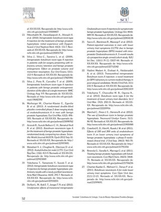 52
Sociedad Colombiana de Urologia / Guía de Manejo Hiperplasia Prostática Benigna
el: XX-XX-XX. Recuperado de: http://www.ncbi.
nlm.nih.gov/pubmed/19308807
13. 	 Nikoobakht M., Daneshpajooh A., Ahmadi H.
et al. (2010). Intraprostatic botulinum toxin type
A injection for the treatment of benign prostatic
hyperplasia: initial experience with Dysport.
Scand J Urol Nephrol Abril; 44(3): 151-7. Revi-
sado el: XX-XX-XX. Recuperado de: http://www.
ncbi.nlm.nih.gov/pubmed/20201752
14. 	 Silva J., Silva C., Saraiva L. et al. (2008).
Intraprostatic botulinum toxin type A injection
in patients unfit for surgery presenting with re-
fractory urinary retention and benign prostatic
enlargement. Effect on prostate volume and
micturition resumption. Eur Urol Enero; 53(1):
153-9. Revisado el: XX-XX-XX. Recuperado de:
http://www.ncbi.nlm.nih.gov/pubmed/17825981
15. 	 Silva J., Pinto R., Carvalho T. et al. (2009).
Intraprostatic botulinum toxin type A injection
in patients with benign prostatic enlargement:
duration of the effect of a single treatment. BMC
Urology Aug; 9:9. Recuperado de: XX-XX-XX.
Revisado el: http://www.ncbi.nlm.nih.gov/pub-
med/19682392
16. 	 Marberger M., Chartier-Klaster E., Egerdie
B. et al. (2013). A randomized double-blind
placebo-controlled phase 2 dose-ranging study
of onabotulinumtoxin A in men with benign
prostatic hyperplasia. Eur Urol Mar; 63(3): 496-
503. Revisado el: XX-XX-XX. Recuperado de:
http://www.ncbi.nlm.nih.gov/pubmed/23098762
17. 	 Arnouk R., Suzuki Bellucci C. H., Benatuil Stull
R. et al. (2012). Botulinum neurotoxin type A
for the treatment of benign prostatic hyperplasia:
randomized study comparing two doses. Scien-
tific World Journal:463574. Epub 2012 Sep 10.
Revisado el: XX-XX-XX. Recuperado de: http://
www.ncbi.nlm.nih.gov/pubmed/22997495
18. 	 Weissbart S. J., Chughtai B., Elterman D. et al.
(2012). Acetylcholine for male LUTS. Curr Urol
Rep Dec; 13(6): 413-9. Revisado el: XX-XX-XX.
Recuperado de: http://www.ncbi.nlm.nih.gov/
pubmed/22923069
19. 	 Yokohama T., Yamamoto Y., Suzuki T. et al.
(2012). Intraprostatic botulinum neurotoxin type
A injection for benign prostatic hyperplasia: pre-
liminary results with a newly purified neurotoxin.
Acta Med Okayama; 66(4): 291-7. Revisado el:
XX-XX-XX. Recuperado de: http://www.ncbi.
nlm.nih.gov/pubmed/22918201
20. 	 De Kort L. M., Kok E. T., Jonges T. N. et al. (2012).
Urodynamic effects of transrectal intraprostatic
Onabotulinum toxin A injections for symptomatic
benign prostatic hyperplasia. Urology Oct; 80(4):
889-93. Revisado el: XX-XX-XX. Recuperado de:
http://www.ncbi.nlm.nih.gov/pubmed/22854138
21. 	 Sacco E., Bientinesi R., Marangi F. et al. (2012).
Patient-reported outcomes in men with lower
urinary tract symptoms (LUTS) due to benign
prostatic huperplasia (BPH) treated with intra-
prostatic Onabotulinumtoxin A: 3-month results
of a prospective single-armed cohort study. BJU
Int Dec; 110(11 Pt C): E837-44. Revisado el:
XX-XX-XX. Recuperado de: http://www.ncbi.
nlm.nih.gov/pubmed/22712582
22. 	Hadimi Madani A., Enshaei A., Heidarzadeh
A. et al. (2013). Transurethral intraprostatic
Botulinum toxin-A injection: a novel treatment
for BPH refractory to current medical therapy in
poor sirgucal candidates. World J Urol Feb; 31(1)
235-9. Revisado el: XX-XX-XX. Recuperado de:
http://www.ncbi.nlm.nih.gov/pubmed/22411419
23. 	Yokohama T., Chancellor M. B., Oguma K.,
et al. (2012). Botulinum toxin type A for the
treatment of lower urinary tract disorders. Int J
Urol Mar; 19(3): 202-15. Revisado el: XX-XX-
XX. Recuperado de: http://www.ncbi.nlm.nih.
gov/pubmed/22220916
24. 	 Marchal C., Perez J. E., Herrera B. et al. (2012).
The use of botulinum toxin in benign prostatic
hyperplasia. Neurourol Urodyn Enero; 31(1):
86-92. Revisado el: XX-XX-XX. Recuperado de:
http://www.ncbi.nlm.nih.gov/pubmed/21905088
25. 	 Crawford E. D., Hirst K., Kusek J. W. et al. (2011).
Effects of 100 and 300 units of onabotulinum
toxin A on lower urinary tract symptoms of
benign prostatic hyperplasia: a phase II rando-
mized clinical trial. J Urol Sep; 186(3): 965-70.
Revisado el: XX-XX-XX. Recuperado de: http://
www.ncbi.nlm.nih.gov/pubmed/21791356
26. 	 Brisinda G., Vanella S., Marniga G. et al. (2011).
Treating benign prostatic hyperplasia with botuli-
num neurotoxin. Curr Med Chem; 18(23): 3468-
75. Revisado el: XX-XX-XX. Recuperado de:
http://www.ncbi.nlm.nih.gov/pubmed/21756236
27. 	 Chartier-Kastler E., Mehnert U., Denys P. et al.
(2011). Botulinum neurotoxin A for male lower
urinary tract symptoms. Curr Opin Urol Jan;
21(1):13-21. Revisado el: XX-XX-XX. Recu-
perado de: http://www.ncbi.nlm.nih.gov/pub-
med/21099691
 