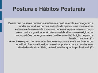 Postura e Hábitos Posturais <ul><ul><li>Desde que os seres humanos adotaram a postura ereta e começaram a andar sobre duas...
