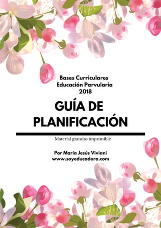 GUÍA DE
PLANIFICACIÓN
Por María Jesús Viviani
www.soyeducadora.com
Material gratuito imprimible
Bases Curriculares
Educación Parvularia
2018
 