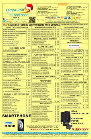 6337600PBX:
Store
*Centro de Alta Tecnología
Cra 15 No 77-05 L1-01 Ext 301, 302, 303
Horario de atención
Lunes a Sábado de 9:00am a 7:00pm
*Garantías
Calle 79 No 15-20 Of 302 Ext 503
Horario de atención
Lunes a Viernes de 10:00am a 4:00pm
Sábado de 10:00am a 12:00pm
*Servicio Técnico
Calle 79 No 15-20 Of 302 Ext 504, 501
Horario de atención
Lunes a Sábado de 9:00am a 7:00pm
*Centro Comercial Unilago
Cra 15 No 78-33 L1-133 Ext 133, 134, 135
Horario de atención
Lunes a Sábado de 9:00am a 7:00pm
GUÍA INFORMATIVA DEL 09 DE DICIEMBRE DE 2015
/compu.greiff.bogota
@Compugreiff
company/compu-greiff
/Compugreiff
Siganos en:
Formas de pago: Efectivo, Tarjetas Débito y Crédito, Transferencia Bancaria, Cheques Posfechados,Crédito personal,
Crédito con tarjeta Colsubsidio,Crédito fácil Codensa,Tarjeta Exito
Garantía 6meses(-) Garantía 12meses(*) Garantía 24meses(**) Garantía 36meses(***)http://compugreiffstore.com/guia-precios-compugreiff.pdf
DE REGARGO
PAGANDO CON0%
PÁGALO EN FEBRERO CON TU CRÉDITO FÁCIL CODENSA
130.000
110.000
130.000
175.000
155.000
13707 DDR3-4GBKINGSTON1333MHZKVR13S9S8.PORTATIL.GEN31.5V(*)
10551 DDR3-4GBKINGSTON1600MHZKVR16S11S8.PORTATIL.3GEN.(*)
13242 DDR3-4GBKINGSTON1600MHZKVR16LS11.PORTATIL1.35V.4GEN(*)
13084 DDR3-8GBKINGSTON1600MHZKVR16S11.PORTATIL.GEN31.5V(*)
13243 DDR3-8GBKINGSTON1600MHZKVR16LS11.PORTATIL.GEN41.3V(*)
$
$
$
$
$
TARJETAS DE VIDEO
CAJAS (CHASIS)
42.000
165.000
220.000
385.000
26.000
26.000
10646 NICOLS600W24PINESVENTILADOR12CM(*)
12637 EVGA430W80PLUS(*)
12636 EVGA500W80PLUS(*)100-W1-0500-KR
10221 EVGA750WSUPERNOVAMOD.BRONCE(*)
12142 VENTILADORCOOLERMASTERSICKLEFLOW120mmAZUL(*)
11280 VENTILADORCOOLERMASTERSICKLEFLOW120mmROJO(*)
$
$
$
$
$
$
110.000
320.000
10459 LUXUSATXCONFUENTEDEPODER600W(*)KY-600ATXPN-508
13233 SENTEYSTEALTHNEGRA.USB3.0,1VENT80mm,1VENTI140mm(*)+
12637 FUENTEPODEREVGA430 80PLUS
$
$
MONITORES
10486 LG20M37A-B19.5"LED(***)1600x900VGA
13234 LG25UM5725"IPS(***)21:9.2560X1080,HDMI.
10423 LG27MP65HQ27"LED(***)1920X1080VGA,HDMI.
$
$
$
315.000
815.000
940.000
12319 KINGSTONUSB2.08GB.DTSE9H/8GB(*)
11037 SANDISKCRUZERORBIT8GB(*)
10116 MICROSD+ADAPTADORKINGSTON8GBCLASE10(*)
20.000
17.000
18.000
$
$
$
MEMORIAS USB/ MICROSD
MEMORIA DDR3 PC/ PORTÁTIL
FUENTES/ REFRIGERACION
235.000
16.000
75.000
20.000
15.000
40.000
25.000
40.000
180.000
12991 AURICULARESKINGSTONHYPERXCLOUD(*)KHX-H3CL.
13473 AURICULARESGENIUSGHP-420SPLUG(-)
12485 CÁMARAWEBGENIUSEFACE20252.0MP(*)
11017 DIADEMAD-TECHMULTIMEDIAHT-320(*)
11167 MOUSEGENIUSX-SCROLLOPTICOUSB(*)
11378 MOUSELOGITECHINALÁMBRICOM185NEGRO(*)
12768 TECLADOGENIUSKB110XUSBNEGRO(*)
11127 TECLADO+MOUSEGENIUSVALUE KM-110XUSB
11578 PARLANTESLOGITECHZ5065.1.75WATTS(*)
$
$
$
$
$
$
$
$
$
PERIFÉRICOS
La anterior publicación es una guía informativa. Cuyos valores de los productos están sujetos a cambio sin previo aviso. CompuGreiff no se hará responsable
por los errores tipográficos o fotográficos que se llegasen a presentar en la presente publicación. Precios IVA incluido. El numero de las cuotas Codensa es de 48.
1UND
1UND
300.000
230.000
365.000
1.880.000
70.000
$
$
$
$
$
10533 POWESTMICRONET1000VA-600WINTERACTIVA(*)
12459 POWERBACK1200VA-600W8TOMAS(*)
12228 POWERBACK2200VA-1200W6TOMAS(*)
11141 TITAN3KVA-2.4KWONLINEMONOFASICA.110V(*)
10326 BATERIA12V9.0AMPFL1290(*)
UPS
13112 1TBADATAHV100USB3.02.5"SHOCKSENSOR-BLANCO(*)
11524 1TBADATAHD710USB3.02.5"ANTIGOLPENEGRO(*)
10518 2TBTOSHIBACANVIOUSB3.02.5"NEGRO(*)
210.000
240.000
340.000
$
$
$
DISCO DUROS EXTERNOS
13331 SSD240GBKINGSTON450-450MB/s2.5"(*)
13180 1TBHPSATA37.2K(SERVIDOR)(*)
470.000
800.000
$
$
12606 IMPRE.HPLASERJETPROP1102W.WIFI.MONO(*).
10732 IMPRE.PANTIUMLASERP2500W.MONO.22PPM,USB,WIFI(*)
12562 IMPRE.HPOFFICEJETPROX451DW.DUPLEX.WIFI.COLOR(*).
10720 MULTI.EPSONL2203EN1SISTEMARECARGA(*)
10740 MULTI.EPSONL3653EN1SISTEMARECARGA.WIFI(*)
11032 MULTI.EPSONL4553EN1SISTEMARECARGA.WIFI(*)
10721 MULTI.EPSONL5654EN1SISTEMARECARGAWIFI(*)
10132 MULTI.HPOFFICEJETPRO8620.4EN1(*).
255.000
330.000
580.000
580.000
640.000
670.000
880.000
405.000
$
$
$
$
$
$
$
$
IMPRESORAS/ MULTIFUNCIONALES
SSD/ DISCOS DUROS
13597 INTUOSCTH480LPEN&TOUCHSMALL(*)
13598 INTUOSCTH680LPEN&TOUH(*)
13635 INTUOSPROPTH651LPEN&TOUCHMEDIUM(**)
14100 INTUOSPROPTH851PEN&TOUCHLARGE(**)
11518 GUANTEIFINGERGLOVEFORTABLETS
$
$
$
$
$
$
$
$
$
290.000
440.000
445.000
440.000
305.000
625.000
1.385.000
1.815.000
20.000
TABLAS Y ACCESORIOS WACOM
+GUANTE IFINGER
+GUANTE IFINGER
14050 INTUOSDRAWCTL490DWPEN(*)
11073 DVDLGSATAINTERNOGH24NSCO(*)
10777 DVDEXTERNOSAMSUNGSLIMSE-208DB/TSB(*)
13875 BLU-RAYPIONNERSATAINTERNOBDR209DBK(*)10253 LENOVOS660.QC1.3GHZ.1GB.8GB.PAN4.7"IPS.CAM8MP(*)
70.000
100.000
235.000545.000
$
$
$$
QUEMADORES
SMARTPHONE
235.00011369 ASUSRADEONHD64502GBDDR3(*) $
14091 INTUOSARTCTH490AKPEN&TOUCH(*)
14093 INTUOSCOMICCTH490CKPEN&TOUCH(*)
14051 INTUOSPHOTOCTH490PKPEN&TOUCH(*)
12 MESES DE LICENCIAMIENTO
485.000
315.000
920.000
915.000
990.000
2.710.000
2.915.000
1.395.000
10953 CABLEUTPCATEGORIA5EQPCOM CALIBRE25X1MTS
11242 CONECTORRj45
13329 REPETIDORSEÑALINALÁMBRICOAZTECHWL556E(*)
$
$
$
950
500
105.000
10731 IMPRESORAHKA80TERMICAUSB,SERIAL,ETHERNET(*)
11612 SCANNERDATALOGICQUICKLITEQW2100USB(*)
10664 SCANNERDATALOGICGPS44001D-2D.USB(*)GPS4490-BK
10558 SCANNERDATALOGICCOBALTOCO5330LASER.USB(*)
10663 SCANNERDATALOGICMAGELLAN800i(*)MG08-004111-0040
2326 AIOELOTOUCH19"E119134.ATOM1.66GHZ.2GB.320GB.WIN7(*)
2325 AIOTOUCHDYNAMICPULSE15".ATOM1.8GHZ.2GB.320GB(*)
10682 SOFTWAREPOSVEGATECHPOSNETONLINE5
$
$
$
$
$
$
$
$
12926 BITDEFENDERSMALLOFFICESEC15USU+1
13947 KASPERSKY20151USUARIOS
13948 KASPERSKY20153USUARIOS
13988 KASPERSKYTOTALSECURITY3USUARIOS
200.000
57.000
90.000
170.000
$
$
$
$
12505 KITLEGAIZACIONWINDOWS7PRO32/64BITSOEM
10121 KITLEGALIZACIONWINDOWS8.1PROGGKX64OEM(4YR-00154)
10727 OFFICEHOGARYEMPRESA201632/64BITSESPAÑOL.NP:T5D-02294
13985 WINDOWS8.1SL64BITSOEM
11035 WINDOWSSERVERFOUNDATION2012R2OEM15CAL(748920-B21)
12854 WINDOWSSERVERSTANDAR2012R2X64DVDOEM(P73-06176)
$
$
$
$
$
$
LICENCIAMIENTO MICROSOFT
735.000
720.000
650.000
285.000
840.000
2.740.000
PUNTO DE VENTA POS
ANTIVIRUS
PRODUCTOS PARA REDES
ACTUALIZACIÓNAVERSIÓN2016
ACTUALIZACIÓNAVERSIÓN2016
+BASTÓN SELFIE
10432 ADAPTADORACPARAHP18.5V3.5APINCENTRAL(*)
10082 ADAPTADORACPARAHP19.5V3.33APINCENTRAL(*)
10151 BATERÍAPARADELL156411.1V-4400MAH(-)
11251 GUAYACONCLAVEPARAPORTATIL
10134 BASEREFRI.RECLINABLECOOLERFANMODNIC-0011VENT(*)
10224 BASEREFRI.RECLINABLECOOLERFANMONNIC-0022VEN(*)
60.000
80.000
130.000
12.000
25.000
32.000
$
$
$
$
$
$
ACCESORIOS PARA PORTATILES
27.000
90.000
$
$
10622 NEWLINEPCPOWER.1000VA-320W.8TOMAS(*)
10401 NEWLINECOOLERDUPLYLINE2000VA-1400W.4TOM(*)
REGULADORES
TABLETS
2268 LENOVOTAB2A7-10.PAN7"IPS.QC1.3GHZ.8GB.1GB(*) 260.000$
ACCESORIOS
10738 AURICULARPLANTRONICSBLUETOOTHMOBILE(*)
11033 CAJAEXTERNA2.5"SATAUSB2.0GRIS(*)
11414 CAJAEXTERNA2.5"SATAUSB3.0NEGRA(*)
10521 CARGADORPORTÁTILPOWERBANK8000MAHPB10A044(-)
12342 BATERIAPORT.REC.GENIUS6000MAH(-)
13246 BATERIAPORT.REC.GENIUS 3000MAH(-)
10340 HUB4PUERTOSUSB3.0MODELO30307D(-)
10342 HUB7PUERTOSUBS2.0MODELOHT154B(-)
10044 PADMOUSECONDESCANSAMANOSGELOMEGA
90001 ENSAMBLE
135.000
30.000
40.000
37.000
66.000
50.000
55.000
28.000
14.000
30.000
$
$
$
$
$
$
$
$
$
$
CABLES Y CONVERTIDORES
10547 SATA(DATOS)
10200 IMPRESORAUSB2.01.8MTS
11024 HDMI1.8MTSVER.1.4PUNTACOBRE
13822 HDMI1.8MTSVER1.4PLANOPUNTACOBRE
10467 HDMI1.8MTSTOPFULLCOBRE
13485 HDMI3MTSBLISTER
13891 HDMI3MTSVER1.4PUNTACOBRE
13821 HDMI3MTSPLANO
12938 HDMI5MTSVER1.4APUNTACOBRE
12110 HDMI5MTSPUNTACOBRE
11988 CAJACONVERTIDORAJAWANVGA-HDMI
4.000
3.000
12.000
12.000
20.000
18.000
15.000
15.000
24.000
25.000
120.000
$
$
$
$
$
$
$
$
$
$
$
PAGA CON TUS TARJETAS CRÉDITO, DÉBITO Y OBTÉN BENEFICIOS
+
CAJA
SENTY STEALTH
+
FUENTE DE
PODER
EVGA 430W
$ 320.000
IVA INCLUIDOIVA INCLUIDO
SMARTPHONE
S660
$545.000
QUAD CORE 1.3GHZ, RAM 1GB, ALMACENAMIENTO
8GB HASTA 32GB MICROSD, PANTALLA 4.7" IPS
CÁMARA 8MP FLASH, ANDROID JELLY BEAN
IVA INCLUIDO
 