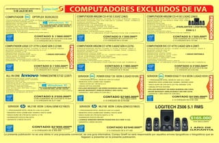 13 DE JULIO DE 2015
GUÍA INFORMATIVA DE PRODUCTOS VIGENTE PARA EL
Store
La presente publicación no es una oferta ni una propuesta comercial, es una guía informativa. Compu Greiff no será responsable por aquellos errores tipográficos o fotográficos que se
llegasen a presentar en la presente publicación.
ALLINONETHINKCENTREE73Z(2207)
PROCESADOR INTEL CORE i3-4160
DISCO DURO 500GB SATA 7200RPM
MEMORIA DDR3 4GB
PANTALLA 20 IPS, MULTITOUCH. 1920X1080
GRAFICOS INTEL HD GRAPHICS
UNIDAD ÓPTICA DVD/RW
TECLADO Y MOUSE LENOVO
RED 10/100/1000, WIFI 802.11b/g/n,
CÁMARA WEB
SISTEMA OPERATIVO WINDOWS 8 DOWNGRADE WINDOWS 7 PRO 64BITS
GARANTÍA 36 MESES ON SITE
CONTADO $ 2'035.000ºº
ó 12 CHEQUES DE $ 211.000
PROCESADOR INTEL CORE i5-4570 3.2GHZ GEN4
DISCO DURO 500GB SATA
MEMORIA DDR3 4GB 1600MHz
MONITOR 19 DELL
UNIDAD ÓPTICA DVD/RW
VIDEO INTEL HD 4600 GRAPHICS INTEGRADO
SISTEMA OPERATIVO WINDOWS 7 PRO
UPGRADE WIN 8PRO
GARANTÍA 12 MESES DIRECTA CON DELL.
CONTADO $ 1'860.000ºº
ó 12 CHEQUES DE $ 193.000
COMPUTADOROPTIPLEX3020(2023)
SERVIDORPOWEREDGET20XEON3.2GHZ(10109) SERVIDORPOWEREDGET110IIXEON3.2GHZ(10591)
* 1 PROCESADOR INTEL XEON E3-1225 V3 3.2GHZ
* MEMORIA DDR3 UDIMM 4GB 1600MHz
* DISCO DURO DE 1TB SATA 3.5
* UNIDAD ÓPTICA DVD/RW
+TECLADO MICROSOFT 200 WIRED BUSINESS USB (10954)
+MOUSE MICROSOFT WIRELES MOBILE 1850 (10278)
* GARANTÍA 1 AÑO DIRECTA CON DELL
CONTADO $2'085.000ºº
ó 12 CHEQUES DE $ 216.000
IVA INCLUIDO
* 1 PROCESADOR INTEL XEON E3-1220 V2 3.1GHZ
* MEMORIA DDR3 UDIMM 8GB 1600MHz, MÁXIMO 32GB
* DISCO DURO DE 2TB SATA (2X1TB), MÁXIMO 12TB
* UNIDAD ÓPTICA DVD/RW
+TECLADO MICROSOFT 200 WIRED BUSINESS USB (10954)
+MOUSE MICROSOFT WIRELES MOBILE 1850 USB (10278)
* GARANTÍA 1 AÑO DIRECTA CON DELL
CONTADO $3'295.000ºº
LOGITECH Z506 5.1 RMS
ó 12 CHEQUES DE $ 341.000
IVA INCLUIDO
CON CODENSA 48 CUOTAS $ 75.647
CON CODENSA 48 CUOTAS $ 62.836
COMPUTADORARGOMCI3-41503.5GHZ(2465) COMPUTADORARGOMCI3-41503.5GHZ(2465)
PROCESADOR INTEL CORE I3-4150 3.5GHZ. GEN 4
BOARD GIGABYTE GA-H81M-H. HDMI, VGA, USB3.0
DISCO DURO 1TB
MEMORIA DDR3 4GB
MONITOR LG 20M35A-B 19.5
CAJA THERMALTAKE V2 350W
TECLADO Y MOUSE ARGOM USB
UNIDAD DVD/RW
SISTEMA OPERATIVO LINUX
GARANTÍA 12 MESES POR DEFECTOS DE FABRICA
PROCESADOR INTEL CORE I3-4150 3.5GHZ. GEN 4
BOARD GIGABYTE GA-H81M-H. HDMI, VGA, USB3.0
DISCO DURO 1TB
MEMORIA DDR3 4GB
MONITOR LG 20M35A-B 19.5
CAJA THERMALTAKE V2 350W
TECLADO Y MOUSE ARGOM USB
UNIDAD DVD/RW
SISTEMA OPERATIVO LINUX
GARANTÍA 12 MESES POR DEFECTOS DE FABRICA
CONTADO $ 1'200.000ºº CONTADO $ 1'325.000ºº
ó 12 CHEQUES DE $ 124.000 ó 12 CHEQUES DE $ 137.000
+PARLANTES LOGITECH
Z506 5.1
CON CODENSA 48 CUOTAS $ 47.114 CON CODENSA 48 CUOTAS $ 51.302
COMPUTADORARGOMCI7-47903.6GHZGEN4(2276) COMPUTADOREVCCI7-47703.4GHZGEN4(2087)COMPUTADORLOGICCI7-37703.3GHZGEN3(2184)
PROCESADOR INTEL CORE I7-4790 3.6GHZ. GEN 4
BOARD GIGABYTE GA-H81M-H. HDMI, VGA, USB3.0
DISCO DURO 1TB
MEMORIA DDR3 4GB
MONITOR SAMSUNG 21.5. 1920X1080 HDMI
CAJA THERMALTAKE V2 350W
TECLADO Y MOUSE ARGOM USB
UNIDAD DVD/RW
SISTEMA OPERATIVO LINUX
GARANTÍA 12 MESES POR DEFECTOS DE FABRICA
PROCESADOR INTEL CORE I7-4770 3.4GHZ. GEN 4
BOARD ASUS Z97-K
DISCO DURO 1TB
MEMORIA DDR3 4GB
MONITOR ASUS 23.6 LED
CAJA THERMALTAKE
TECLADO Y MOUSE USB
UNIDAD DVD/RW
SISTEMA OPERATIVO LINUX
GARANTÍA 12 MESES POR DEFECTOS DE FABRICA
PROCESADOR INTEL CORE I7-3770 3.3GHZ GEN3
BOARD GIGABYTE GA-H61M A.V.R
DISCO DURO 1TB
MEMORIA DDR3 4GB
MONITOR SAMSUNG 18.5
TECLADO Y MOUSE USB
UNIDAD DVD/RW
SISTEMA OPERATIVO LINUX
GARANTÍA 12 MESES POR DEFECTOS DE FABRICA
CONTADO $ 1'880.000ºº CONTADO $ 2'260.000ººCONTADO $ 1'440.000ºº
ó 12 CHEQUES DE $ 195.000 ó 12 CHEQUES DE $ 234.000ó 12 CHEQUES DE $ 149.000
1 UNIDAD DISPONIBLE 1 UNIDAD DISPONIBLE
CON CODENSA 48 CUOTAS $ 69.901 CON CODENSA 48 CUOTAS $ 82.636CON CODENSA 48 CUOTAS $ 55.157
ACTUALIZACIÓN DISPONIBLE
ACTUALIZACIÓN DISPONIBLE
A PARTIR DEL 29 DE JULIO
A PARTIR DEL 29 DE JULIO
SERVIDORML310EXEON3.4GHzGEN8V2(10825) SERVIDORML310EXEON3.4GHzGEN8V2(10825)
* 1 PROCESADOR INTEL XEON E3-1240 V3 3.4GHZ
* MEMORIA DDR3 UDIMM 8GB 1600MHz HASTA 32GB
* DISCO DURO DE 2TB SATA HASTA 12 TB
* QUEMADOR DVD/CD-RW SATA
* GARANTÍA 3 AÑOS ON SITE
CONTADO $2'950.000ºº
ó 12 CHEQUES DE $ 305.000
IVA INCLUIDO
* 1 PROCESADOR INTEL XEON E3-1240 V3 3.4GHZ
* MEMORIA DDR3 UDIMM 8GB 1600MHz HASTA 32GB
* DISCO DURO DE 2TB SATA HASTA 12 TB
* QUEMADOR DVD/CD-RW SAT
+ LICENCIA WINDOWS SERVER FOUDATION 2012 OEM 15 CAL
* GARANTÍA 3 AÑOS ON SITE
CONTADO $3'640.000ºº
$165.000
ó 12 CHEQUES DE $ 377.000
IVA INCLUIDO
PROMOCIÓN
PROMOCIÓN
PROMOCIÓN
PROMOCIÓN
1 AÑO DE
GARANTIA
 
