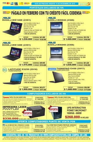 Store
GUÍA DE PRECIOS VIGENTE 15 DE DICIEMBRE DE 2015
PORTÁTILES EXCLUIDOS DE IVA
ALL IN ONE TOUCH DYNAMIC ATOM PULSE 1.8GHZ(2325)ALL IN ONE ESY19C2 ATOM D510 1.6 (2326)
INTEL CI3-4160 3.6GHZ (2195) INTEL CI5-4460 3.2GHZ (2238)
CODENSA $148.180
CODENSA $46.317 CODENSA $55.210
CODENSA $155.060
12 CHEQUES $457.000
12 CHEQUES $45.000 12 CHEQUES $170.000
12 CHEQUES $478.000
CONTADO
$ 4'415.000
CONTADO
$ 1'380.000
CONTADO
$ 1'645.000
CONTADO
$ 4'620.000INTEL ATOM D510 1.66GHZ, HDD 320GB, MEMORIA DDR2
DE 2GB, PANTALLA 18.5" TOUCH RESISTIVA, WINDOWS 7.
+IMPRESORA HKA57 TÉRMICA USB
+LICENCIA POSNET ONLINE5
GARANTÍA DE 12 MESES POR DEFECTO DE FABRICA.
INTEL CI3-4160 3.6GHZ, BOARD GIGABYTE H81M-H, MEMORIA
4GB, DISCO DURO 1TB, MONITOR SAMSUNG 18.5", TECLADO
Y MOUSE, UNIDAD OPTICA DVD/RW.
SISTEMA OPERATIVO LINUX.
GARANTÍA DE 12 MESES POR DEFECTO DE FABRICA.
INTEL CI5-4460 3.2GHZ, BOARD MSI H81M-P33, MEMORIA
4GB, DISCO DURO 1TB, MONITOR SAMSUNG 19.5", TECLADO
Y MOUSE, UNIDAD OPTICA DVD/RW.
SISTEMA OPERATIVO LINUX.
GARANTÍA DE 12 MESES POR DEFECTO DE FABRICA.
OFERTA COMPUTADORES PUNTO DE VENTA POS
INTEL ATOM D2550 1.86GHZ, HDD 320GB, MEMORIA DDR3
DE 2GB, PANTALLA 15" TOUCH RESISTIVA.
+IMPRESORA HKA57 TÉRMICA USB
+LICENCIA POSNET ONLINE5
GARANTÍA DE 12 MESES POR DEFECTO DE FABRICA.
CONTADO
CONTADO
CONTADO
CONTADO
CONTADO
CONTADO
CODENSA
CODENSA
CODENSA
CODENSA
CODENSA
12 CHEQUES
12 CHEQUES
12 CHEQUES
12 CHEQUES
12 CHEQUES
$128.000
$153.000
$197.000
$166.000
$190.000
$41.282
$49.505
$63.671
$53.700
$61.420
ENCUENTRA MAS DE 100 PRODUCTOS EN WWW.COMPUGREIFFSTORE.COM COMPRA ON LINE
La anterior publicación es una guía informativa. Cuyos valores de los productos están sujetos a cambio sin previo aviso. CompuGreiff no se hará responsable
por los errores tipográficos o fotográficos que se llegasen a presentar en la presente publicación. Precios IVA incluido. El numero de las cuotas Codensa es de 48.
PÁGALO EN FEBRERO CON TU CRÉDITO FÁCIL CODENSA
R454LJ-WX148E (2391)
R454LJ-WX148E (2391)
LATITUDE E5250 (2916)
X455LJ-WX048 (2366)
X455LJ-WX048 (2366)
Intel Ci3-5005U 2.0GHz Gen 5
Memoria DDR3 de 6GB
Disco Duro de 1TB
Pantalla 14" Led
Tarjeta de Video de GT920M 1GB
Sistema Operativo LINUX
1 AÑO DE GARANTÍA.
Intel Ci3-5005U 2.0GHz Gen 5
Memoria DDR3 de 6GB
Disco Duro de 1TB
Pantalla 14" Led
Tarjeta de Video de GT920M 1GB
+Licencia Windows 8.1 SL OEM
1 AÑO DE GARANTÍA.
Intel Ci5-4310U 2.0GHz Gen 4
Memoria DDR3 de 4GB
Disco Duro de 500GB
Pantalla 12.5" Led
Sistema Operativo WIN 8.1 PRO
1 AÑO DE GARANTÍA.
Intel Ci5-5200U 2.2GHz Gen 5
Memoria DDR3 de 8GB
Disco Duro de 1TB
Pantalla 14" Led
Tarjeta de Video de GT920M 2GB
Sistema Operativo LINUX
1 AÑO DE GARANTÍA.
Intel Ci5-5200U 2.2GHz Gen 5
Memoria DDR3 de 8GB
Disco Duro de 1TB
Pantalla 14" Led
Tarjeta de Video de GT920M 2GB
+Licencia Windows 8.1 SL OEM
1 AÑO DE GARANTÍA.
$ 1.230.000
$ 1.475.000
$ 1.900.000
$ 1.600.000
$ 1.830.000
THINKPAD E450 (2917)
CORPORATIVO
CORPORATIVO
Intel Ci3-5005U 2.0GHz Gen 5
Memoria DDR3 de 4GB
Disco Duro de 500GB
Pantalla 14.1" Led
Sistema Operativo WIN 7 PRO
Lector de Huellas
1 AÑO DE GARANTÍA.
CONTADO CODENSA
12 CHEQUES $174.000
$56.386
$ 1.680.000
COMPUTADORES EXCLUIDOS DE IVA
IMPRESORA LASER
WIFI, IMPRESIÓN MÓVIL
MONOCROMÁTICA
VEL. IMPRESIÓN 23ipm
RESOLUCIÓN 1200x1200DPI
$330.000 IVA INCLUIDO. 1AÑO DE GARANTÍA
OFERTA
OFERTA
UPS INTERACTIVA
POWET MICRONET
1000VA - 600W
IVA INCLUIDO$260.000
 